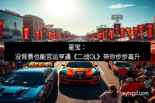 星宝：没背景也能官运亨通《二战OL》带你步步高升