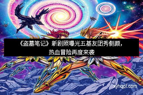 《盗墓笔记》新剧照曝光五基友团秀侧颜，热血冒险再度来袭