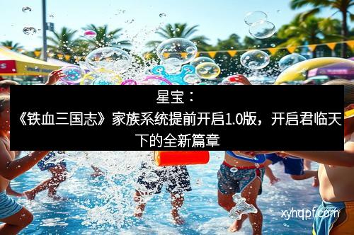 星宝：《铁血三国志》家族系统提前开启1.0版，开启君临天下的全新篇章